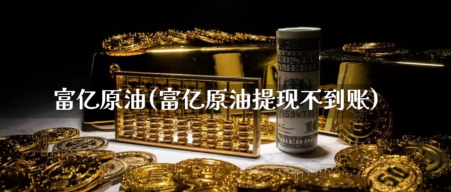 富亿原油(富亿原油提现不到账)_https://www.wenchangxx.com_德指期货_第1张