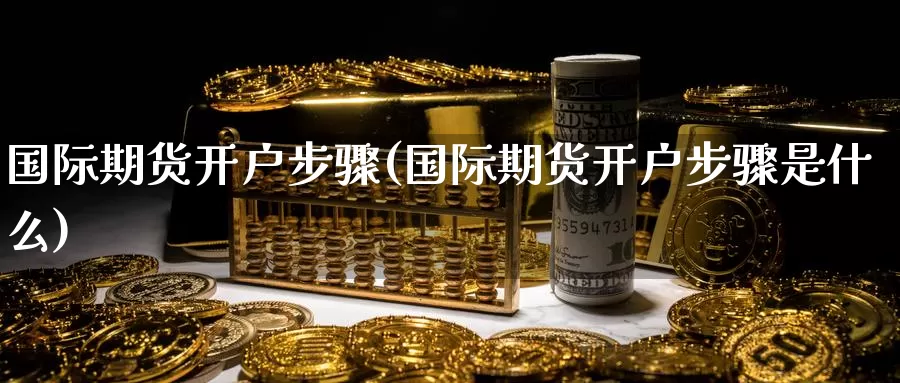 国际期货开户步骤(国际期货开户步骤是什么)_https://www.wenchangxx.com_期货行情_第1张