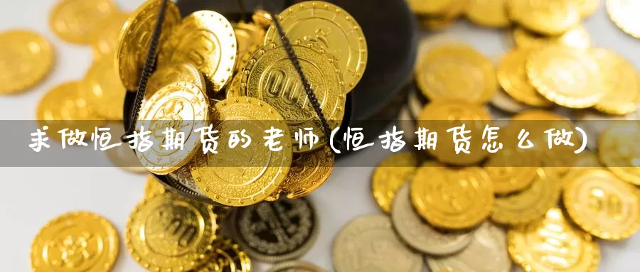 求做恒指期货的老师(恒指期货怎么做)_期货行情_第1张_国际期货交易平台 求做恒指期货的老师(恒指期货怎么做)_https://www.wenchangxx.com_期货行情_第1张