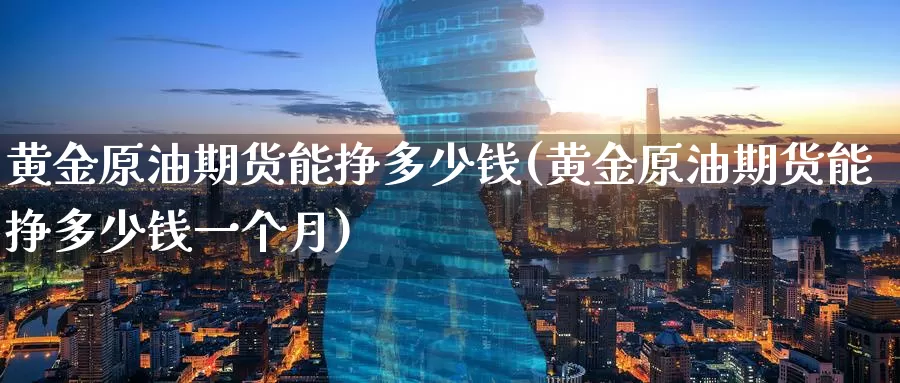 黄金原油期货能挣多少钱(黄金原油期货能挣多少钱一个月)_期货行情_第1张_国际期货交易平台 黄金原油期货能挣多少钱(黄金原油期货能挣多少钱一个月)_https://www.wenchangxx.com_期货行情_第1张