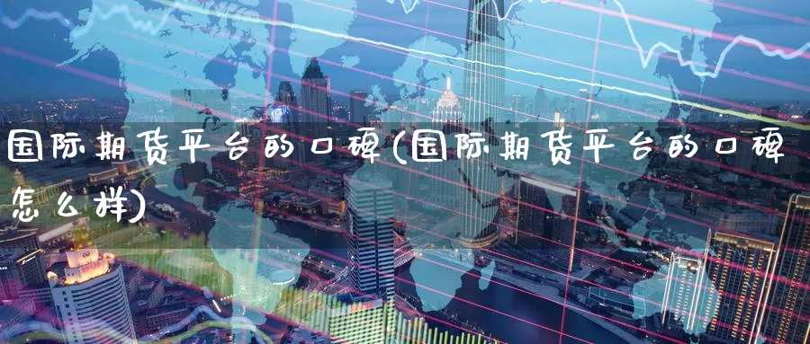 国际期货平台的口碑(国际期货平台的口碑怎么样)_期货行情_第1张_国际期货交易平台 国际期货平台的口碑(国际期货平台的口碑怎么样)_https://www.wenchangxx.com_期货行情_第1张
