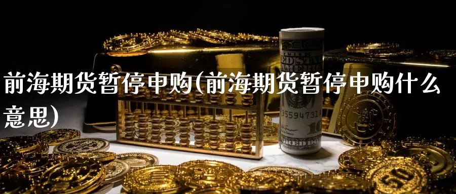前海期货暂停申购(前海期货暂停申购什么意思)_https://www.wenchangxx.com_德指期货_第1张