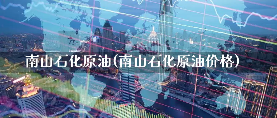 南山石化原油(南山石化原油价格)_https://www.wenchangxx.com_国际期货_第1张