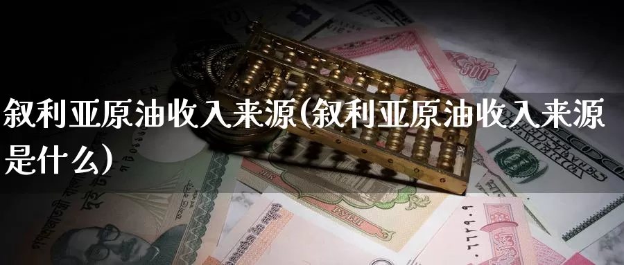 叙利亚原油收入来源(叙利亚原油收入来源是什么)_https://www.wenchangxx.com_德指期货_第1张