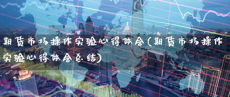 期货市场操作实验心得体会(期货市场操作实验心得体会总结)_https://www.wenchangxx.com_国际期货_第1张