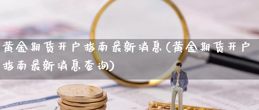 黄金期货开户指南最新消息(黄金期货开户指南最新消息查询)_https://www.wenchangxx.com_期货平台_第1张