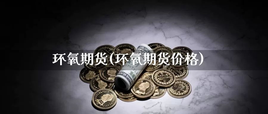 环氧期货(环氧期货价格)_https://www.wenchangxx.com_国际期货_第1张