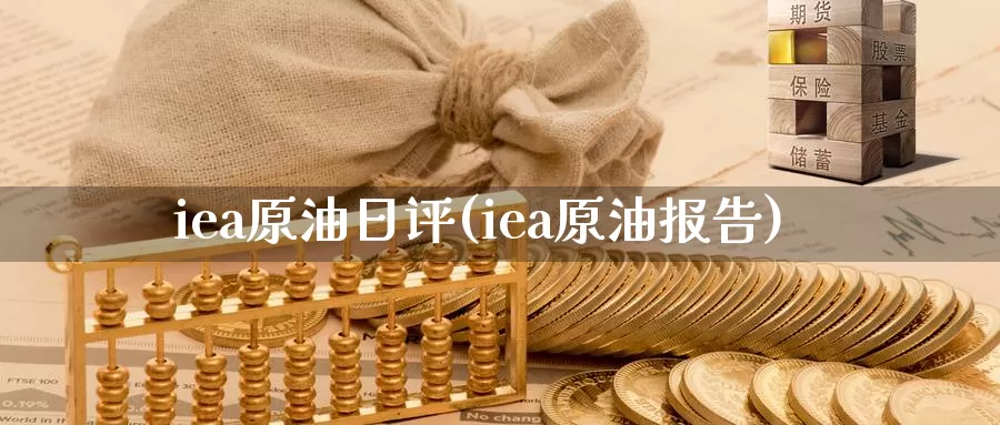 iea原油日评(iea原油报告)_https://www.wenchangxx.com_国际期货_第1张