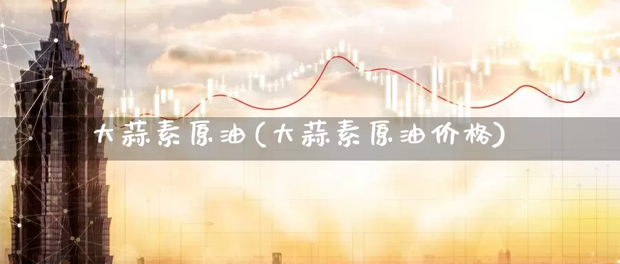 大蒜素原油(大蒜素原油价格)_https://www.wenchangxx.com_德指期货_第1张