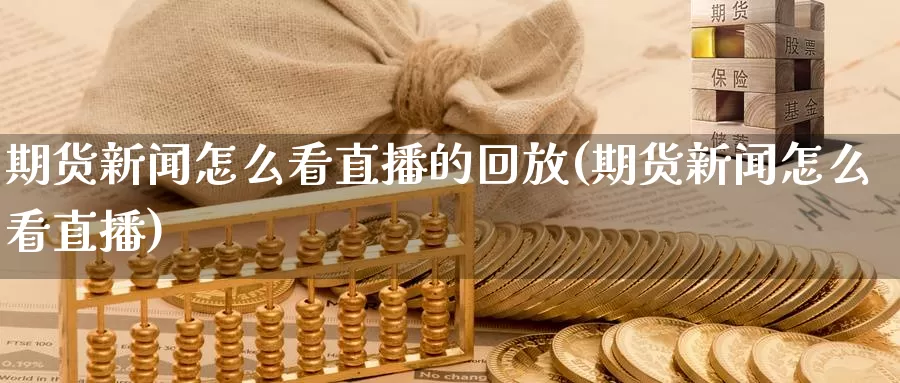 期货新闻怎么看直播的回放(期货新闻怎么看直播)_国际期货_第1张_国际期货交易平台 期货新闻怎么看直播的回放(期货新闻怎么看直播)_https://www.wenchangxx.com_国际期货_第1张
