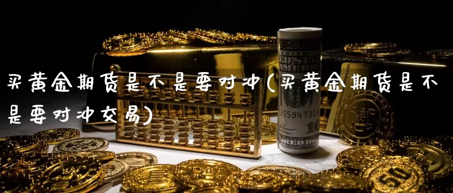 买黄金期货是不是要对冲(买黄金期货是不是要对冲交易)_https://www.wenchangxx.com_期货行情_第1张
