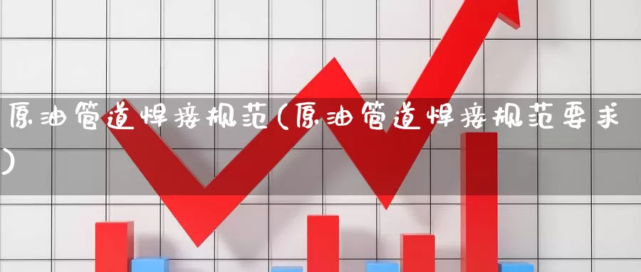 原油管道焊接规范(原油管道焊接规范要求)_https://www.wenchangxx.com_国际期货_第1张