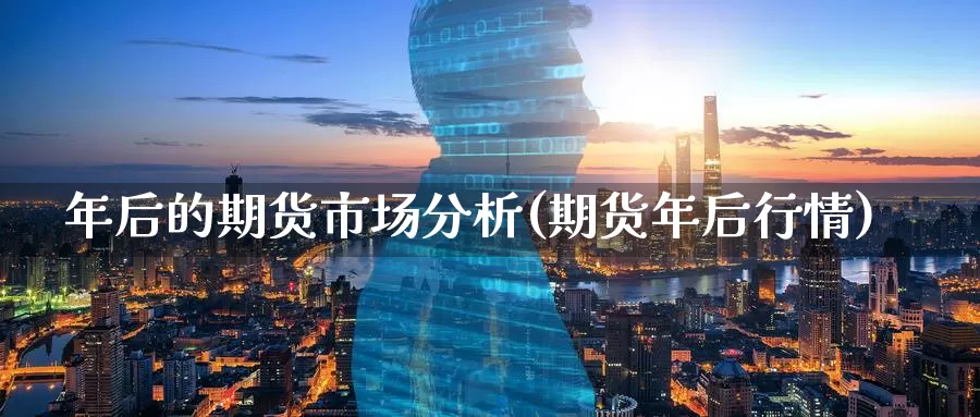 年后的期货市场分析(期货年后行情)_https://www.wenchangxx.com_国际期货_第1张