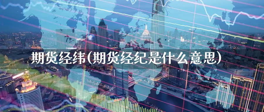 期货经纬(期货经纪是什么意思)_https://www.wenchangxx.com_期货平台_第1张