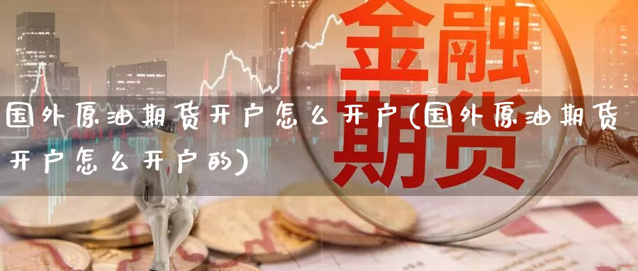 国外原油期货开户怎么开户(国外原油期货开户怎么开户的)_国际期货_第1张_国际期货交易平台 国外原油期货开户怎么开户(国外原油期货开户怎么开户的)_https://www.wenchangxx.com_国际期货_第1张