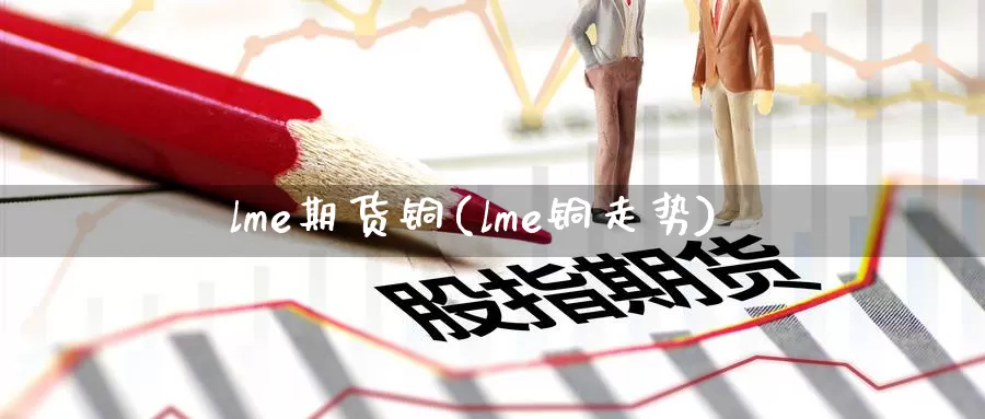 lme期货铜(lme铜走势)_https://www.wenchangxx.com_德指期货_第1张
