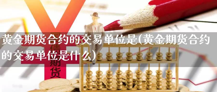 黄金期货合约的交易单位是(黄金期货合约的交易单位是什么)_期货行情_第1张_国际期货交易平台 黄金期货合约的交易单位是(黄金期货合约的交易单位是什么)_https://www.wenchangxx.com_期货行情_第1张