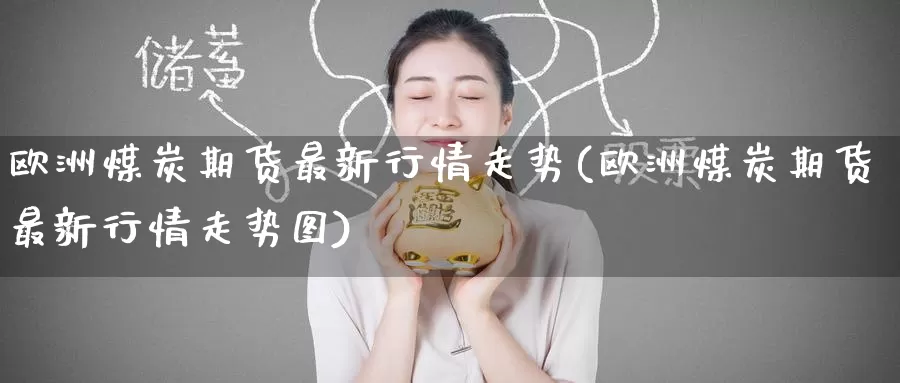 欧洲煤炭期货最新行情走势(欧洲煤炭期货最新行情走势图)_https://www.wenchangxx.com_期货行情_第1张