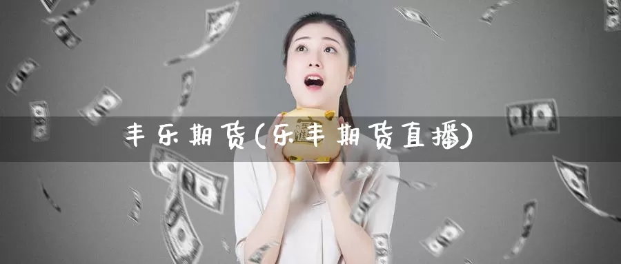 丰乐期货(乐丰期货直播)_德指期货_第1张_国际期货交易平台 丰乐期货(乐丰期货直播)_https://www.wenchangxx.com_德指期货_第1张