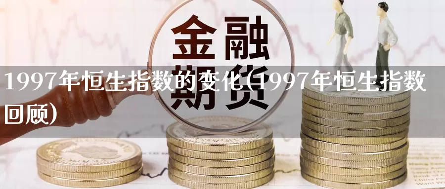 1997年恒生指数的变化(1997年恒生指数回顾)_https://www.wenchangxx.com_期货平台_第1张
