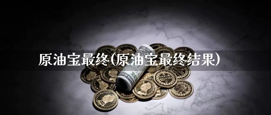原油宝最终(原油宝最终结果)_https://www.wenchangxx.com_期货行情_第1张