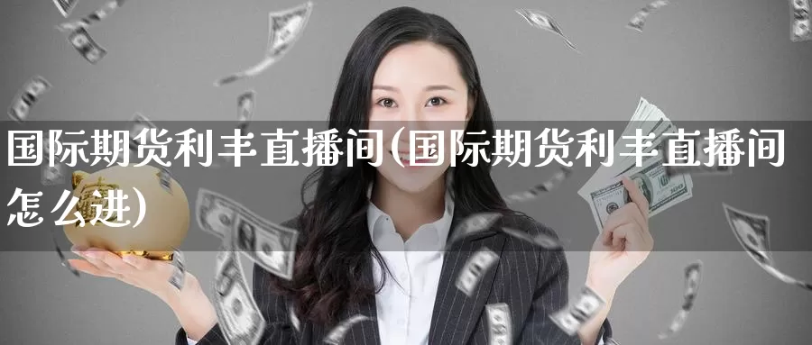 国际期货利丰直播间(国际期货利丰直播间怎么进)_https://www.wenchangxx.com_国际期货_第1张