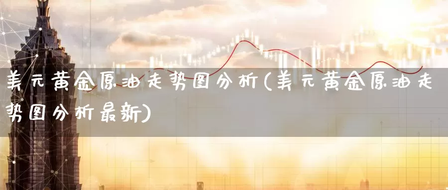 美元黄金原油走势图分析(美元黄金原油走势图分析最新)_https://www.wenchangxx.com_期货平台_第1张