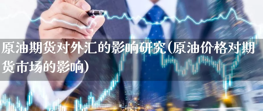原油期货对外汇的影响研究(原油价格对期货市场的影响)_https://www.wenchangxx.com_期货行情_第1张