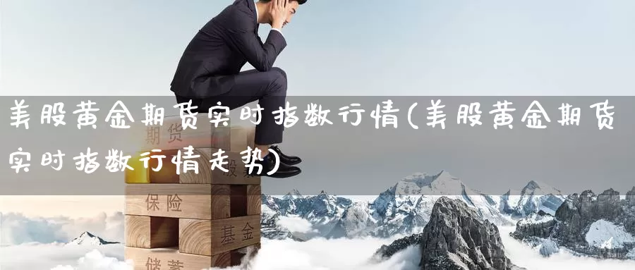 美股黄金期货实时指数行情(美股黄金期货实时指数行情走势)_期货平台_第1张_国际期货交易平台 美股黄金期货实时指数行情(美股黄金期货实时指数行情走势)_https://www.wenchangxx.com_期货平台_第1张
