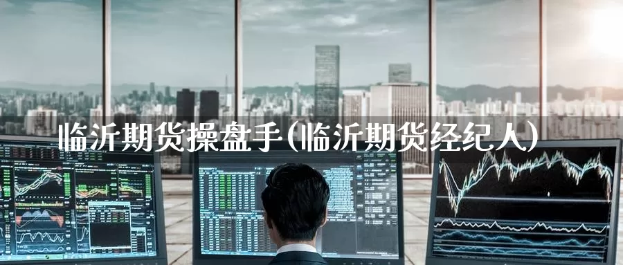 临沂期货操盘手(临沂期货经纪人)_https://www.wenchangxx.com_国际期货_第1张