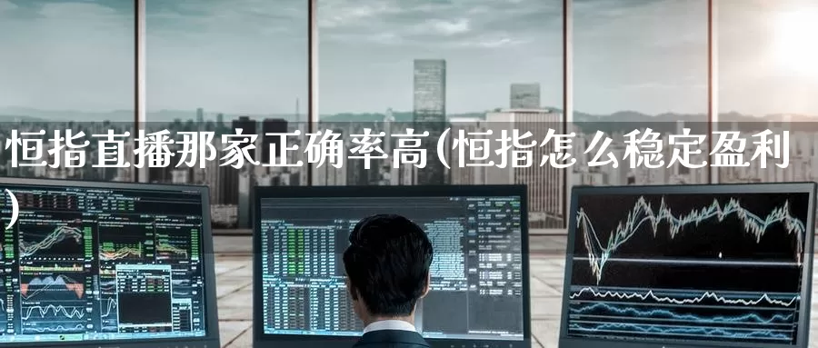 恒指直播那家正确率高(恒指怎么稳定盈利)_https://www.wenchangxx.com_国际期货_第1张