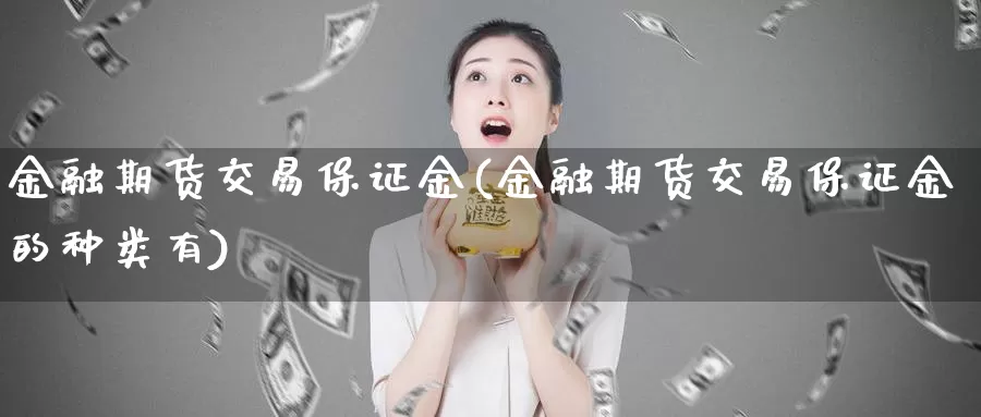 金融期货交易保证金(金融期货交易保证金的种类有)_德指期货_第1张_国际期货交易平台 金融期货交易保证金(金融期货交易保证金的种类有)_https://www.wenchangxx.com_德指期货_第1张