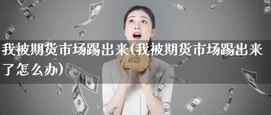 我被期货市场踢出来(我被期货市场踢出来了怎么办)_国际期货_第1张_国际期货交易平台 我被期货市场踢出来(我被期货市场踢出来了怎么办)_https://www.wenchangxx.com_国际期货_第1张