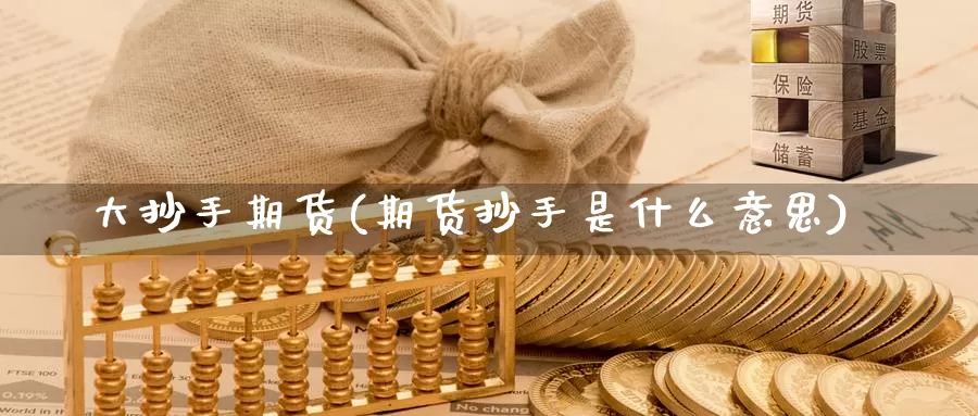 大抄手期货(期货抄手是什么意思)_国际期货_第1张_国际期货交易平台 大抄手期货(期货抄手是什么意思)_https://www.wenchangxx.com_国际期货_第1张