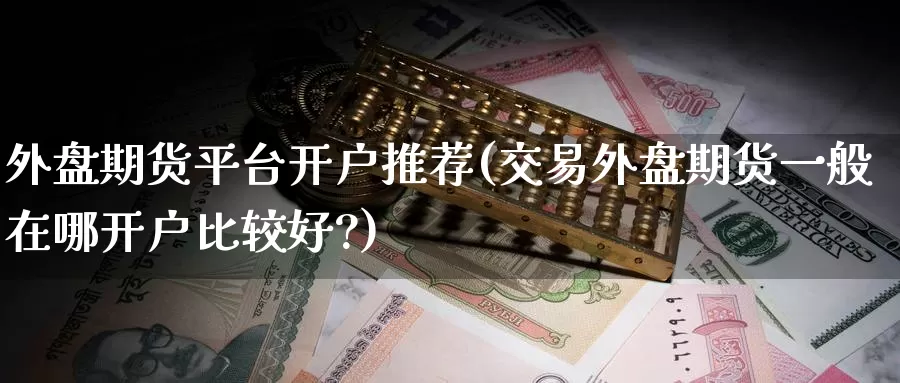 外盘期货平台开户推荐(交易外盘期货一般在哪开户比较好?)_https://www.wenchangxx.com_期货行情_第1张