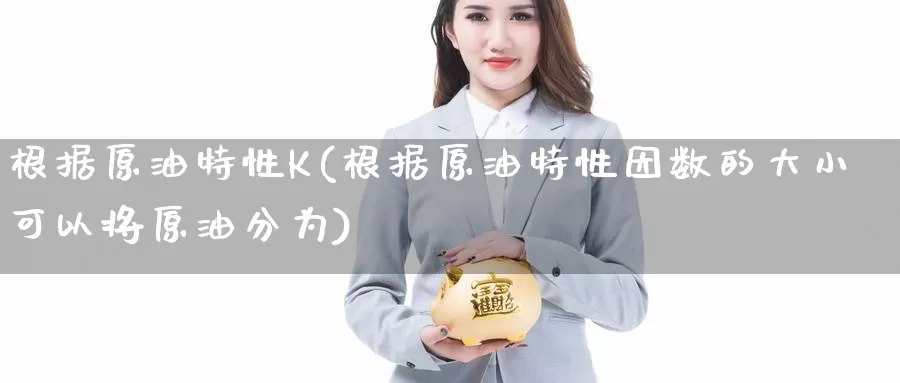 根据原油特性K(根据原油特性因数的大小可以将原油分为)_https://www.wenchangxx.com_国际期货_第1张
