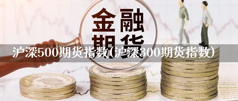 沪深500期货指数(沪深300期货指数)_https://www.wenchangxx.com_期货平台_第1张