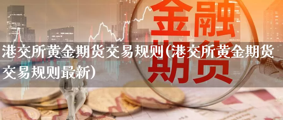 港交所黄金期货交易规则(港交所黄金期货交易规则最新)_国际期货_第1张_国际期货交易平台 港交所黄金期货交易规则(港交所黄金期货交易规则最新)_https://www.wenchangxx.com_国际期货_第1张