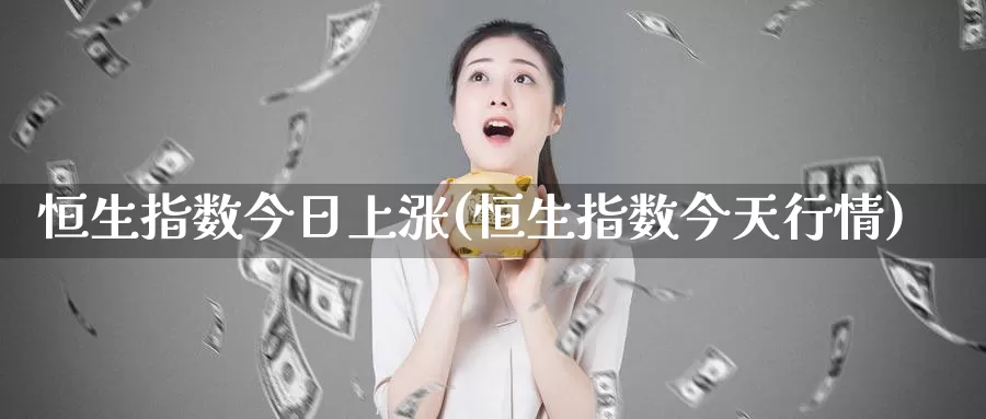 恒生指数今日上涨(恒生指数今天行情)_https://www.wenchangxx.com_期货行情_第1张