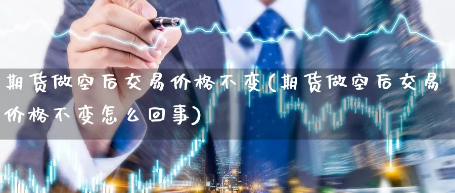 期货做空后交易价格不变(期货做空后交易价格不变怎么回事)_https://www.wenchangxx.com_德指期货_第1张