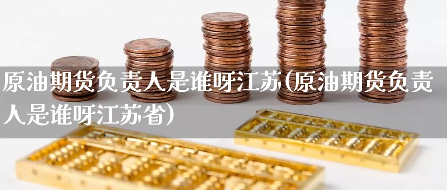 原油期货负责人是谁呀江苏(原油期货负责人是谁呀江苏省)_https://www.wenchangxx.com_期货行情_第1张