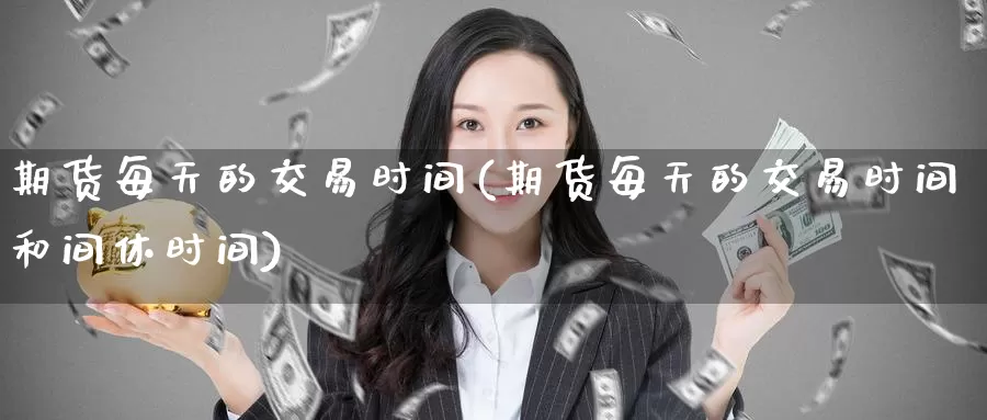 期货每天的交易时间(期货每天的交易时间和间休时间)_https://www.wenchangxx.com_德指期货_第1张