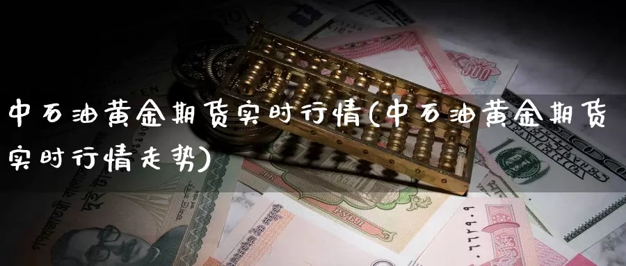 中石油黄金期货实时行情(中石油黄金期货实时行情走势)_https://www.wenchangxx.com_德指期货_第1张