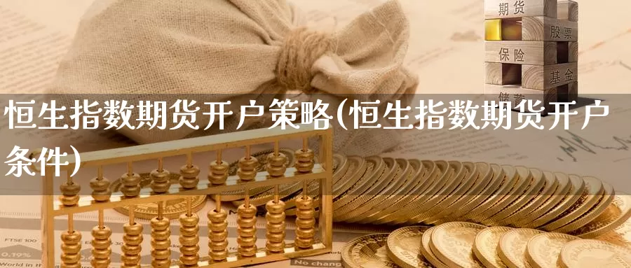 恒生指数期货开户策略(恒生指数期货开户条件)_https://www.wenchangxx.com_期货行情_第1张