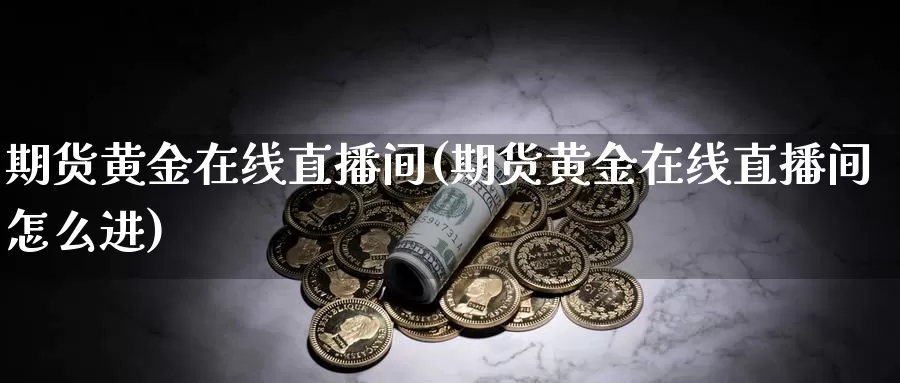 期货黄金在线直播间(期货黄金在线直播间怎么进)_国际期货_第1张_国际期货交易平台 期货黄金在线直播间(期货黄金在线直播间怎么进)_https://www.wenchangxx.com_国际期货_第1张
