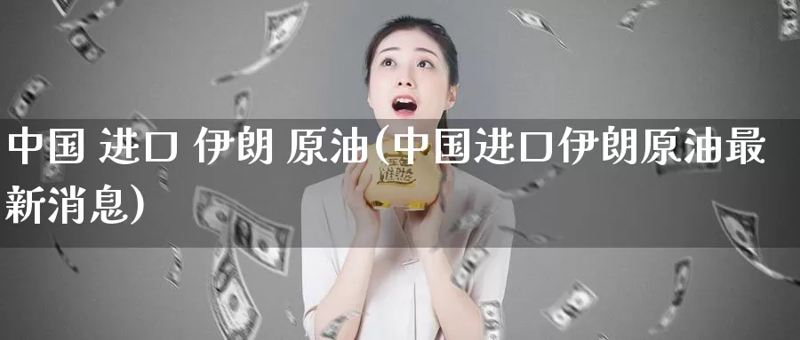 中国 进口 伊朗 原油(中国进口伊朗原油最新消息)_https://www.wenchangxx.com_期货行情_第1张