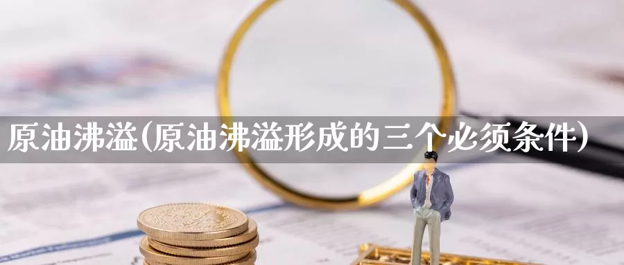 原油沸溢(原油沸溢形成的三个必须条件)_https://www.wenchangxx.com_德指期货_第1张