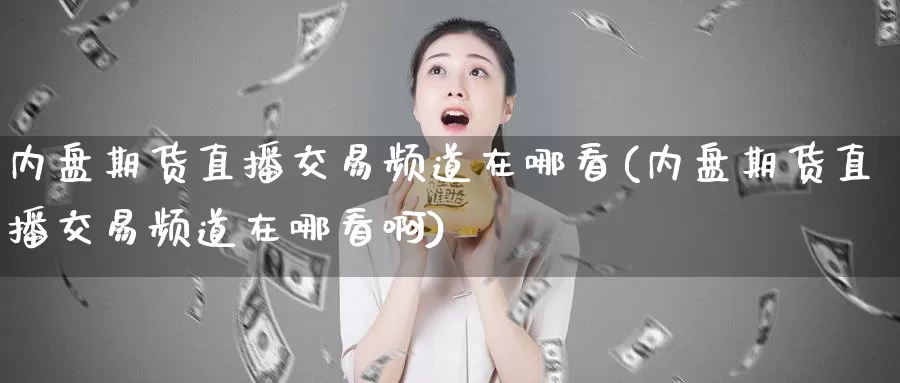 内盘期货直播交易频道在哪看(内盘期货直播交易频道在哪看啊)_https://www.wenchangxx.com_期货行情_第1张