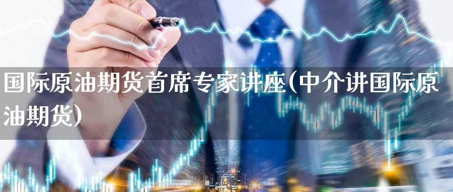国际原油期货首席专家讲座(中介讲国际原油期货)_https://www.wenchangxx.com_国际期货_第1张
