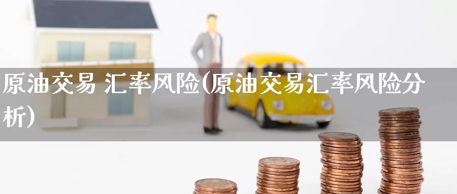 原油交易 汇率风险(原油交易汇率风险分析)_https://www.wenchangxx.com_国际期货_第1张